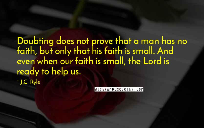 J.C. Ryle Quotes: Doubting does not prove that a man has no faith, but only that his faith is small. And even when our faith is small, the Lord is ready to help us.