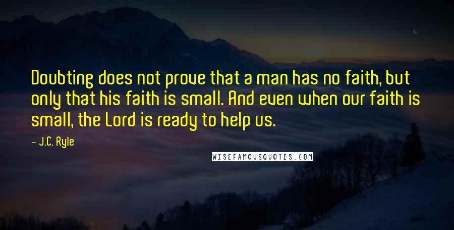 J.C. Ryle Quotes: Doubting does not prove that a man has no faith, but only that his faith is small. And even when our faith is small, the Lord is ready to help us.