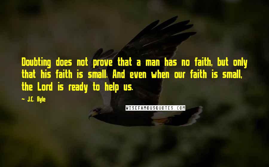 J.C. Ryle Quotes: Doubting does not prove that a man has no faith, but only that his faith is small. And even when our faith is small, the Lord is ready to help us.