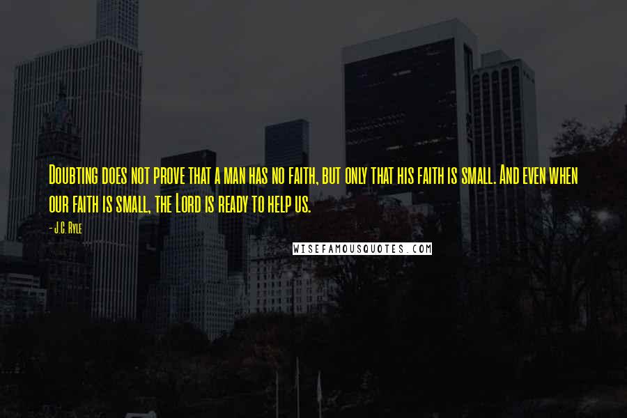 J.C. Ryle Quotes: Doubting does not prove that a man has no faith, but only that his faith is small. And even when our faith is small, the Lord is ready to help us.