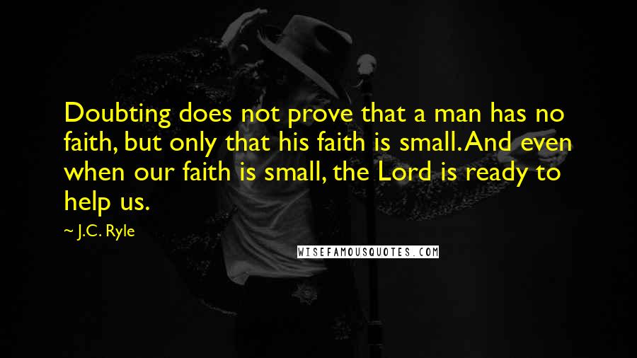 J.C. Ryle Quotes: Doubting does not prove that a man has no faith, but only that his faith is small. And even when our faith is small, the Lord is ready to help us.