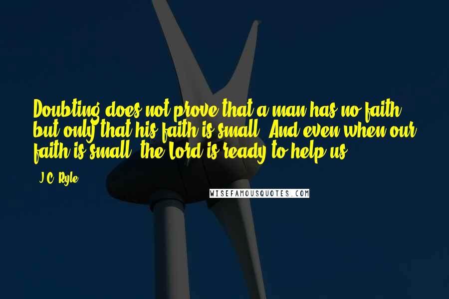 J.C. Ryle Quotes: Doubting does not prove that a man has no faith, but only that his faith is small. And even when our faith is small, the Lord is ready to help us.