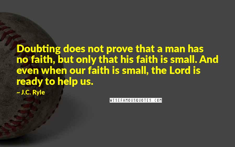 J.C. Ryle Quotes: Doubting does not prove that a man has no faith, but only that his faith is small. And even when our faith is small, the Lord is ready to help us.