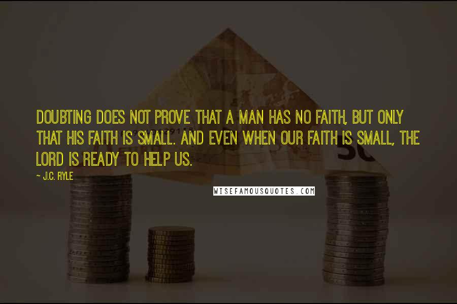 J.C. Ryle Quotes: Doubting does not prove that a man has no faith, but only that his faith is small. And even when our faith is small, the Lord is ready to help us.