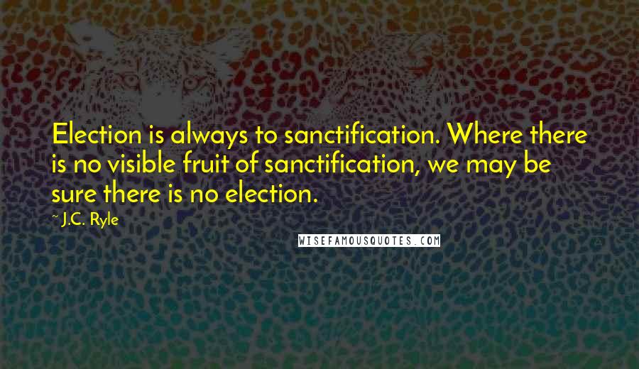 J.C. Ryle Quotes: Election is always to sanctification. Where there is no visible fruit of sanctification, we may be sure there is no election.