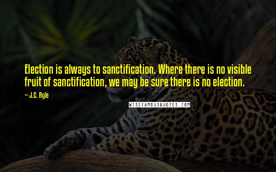 J.C. Ryle Quotes: Election is always to sanctification. Where there is no visible fruit of sanctification, we may be sure there is no election.