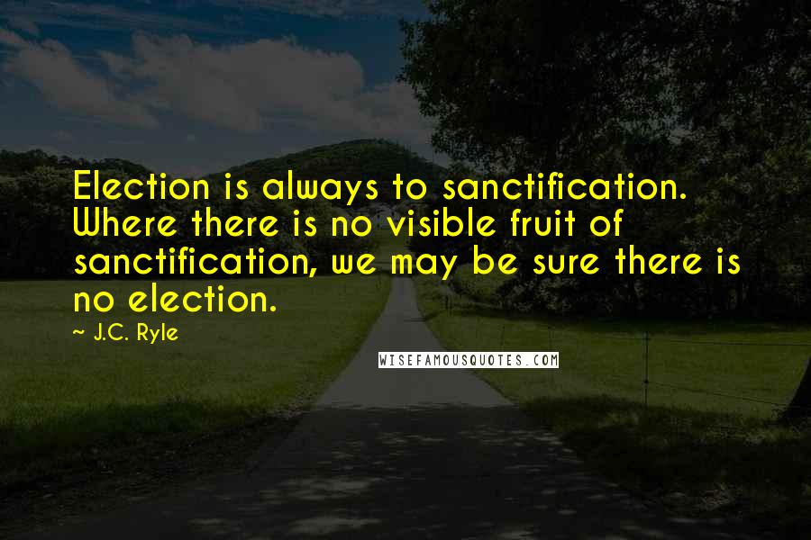 J.C. Ryle Quotes: Election is always to sanctification. Where there is no visible fruit of sanctification, we may be sure there is no election.