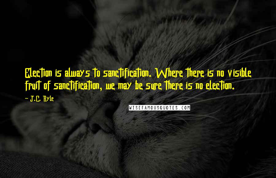 J.C. Ryle Quotes: Election is always to sanctification. Where there is no visible fruit of sanctification, we may be sure there is no election.