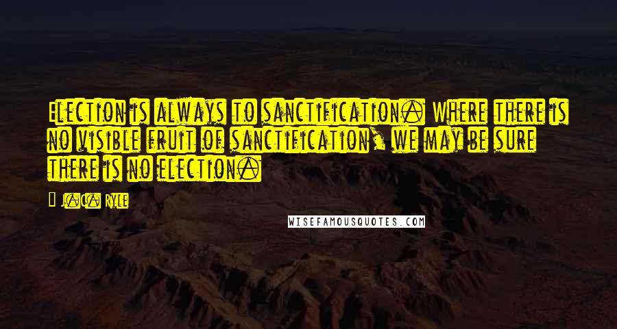 J.C. Ryle Quotes: Election is always to sanctification. Where there is no visible fruit of sanctification, we may be sure there is no election.