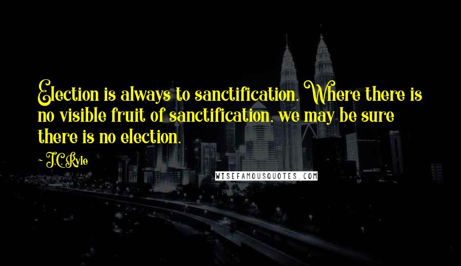 J.C. Ryle Quotes: Election is always to sanctification. Where there is no visible fruit of sanctification, we may be sure there is no election.