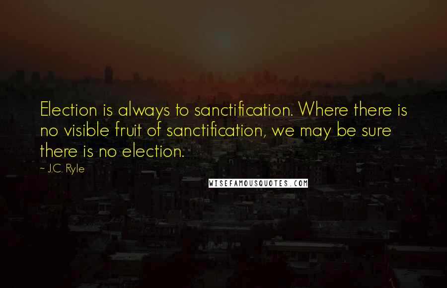 J.C. Ryle Quotes: Election is always to sanctification. Where there is no visible fruit of sanctification, we may be sure there is no election.