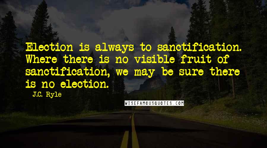 J.C. Ryle Quotes: Election is always to sanctification. Where there is no visible fruit of sanctification, we may be sure there is no election.