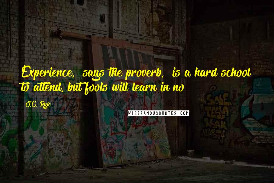 J.C. Ryle Quotes: Experience," says the proverb, "is a hard school to attend, but fools will learn in no