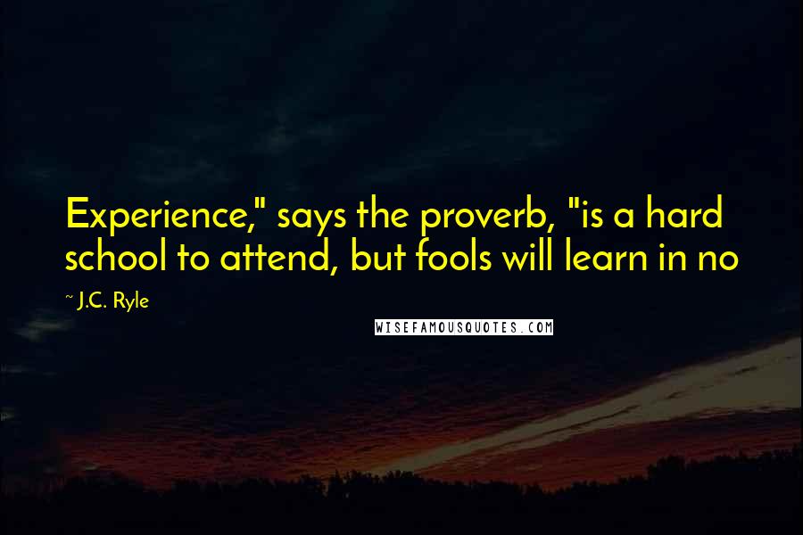 J.C. Ryle Quotes: Experience," says the proverb, "is a hard school to attend, but fools will learn in no