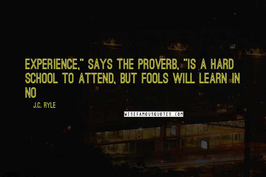 J.C. Ryle Quotes: Experience," says the proverb, "is a hard school to attend, but fools will learn in no
