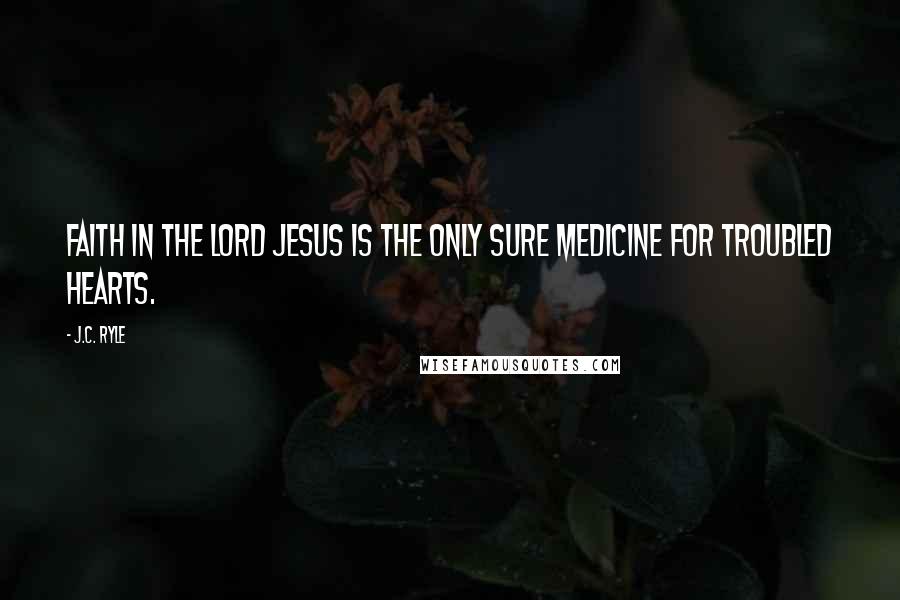 J.C. Ryle Quotes: Faith in the Lord Jesus is the only sure medicine for troubled hearts.