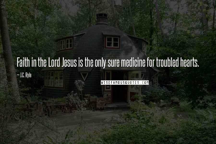 J.C. Ryle Quotes: Faith in the Lord Jesus is the only sure medicine for troubled hearts.