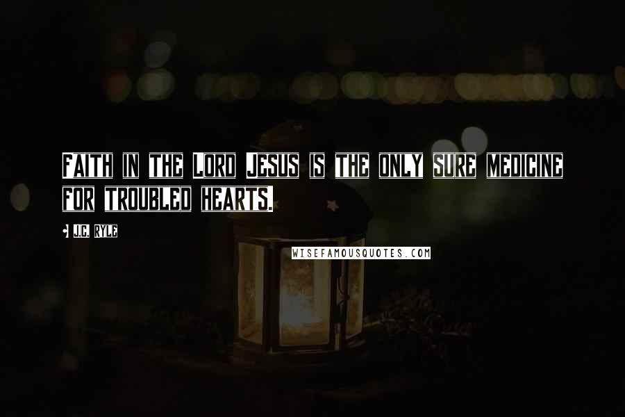 J.C. Ryle Quotes: Faith in the Lord Jesus is the only sure medicine for troubled hearts.