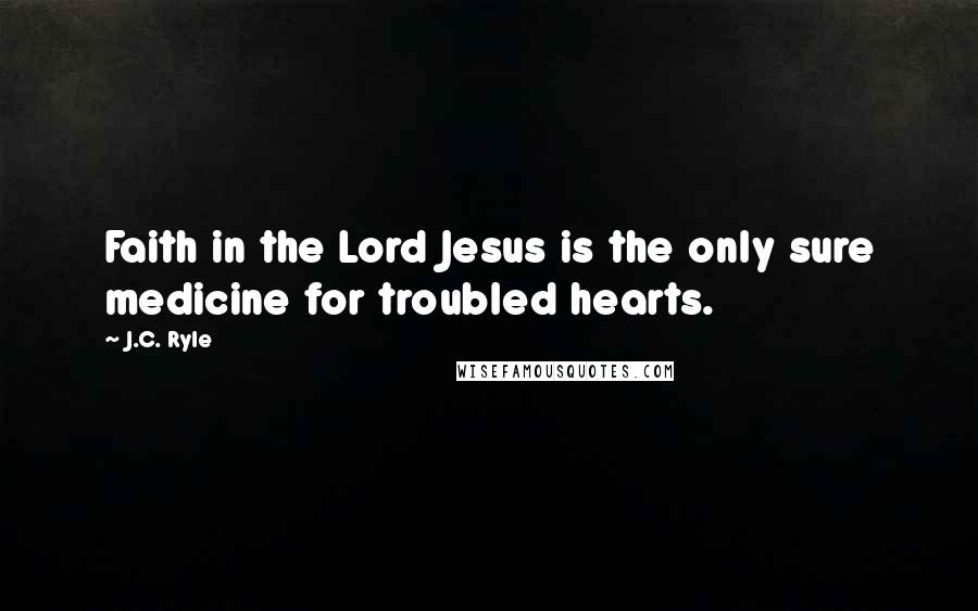 J.C. Ryle Quotes: Faith in the Lord Jesus is the only sure medicine for troubled hearts.