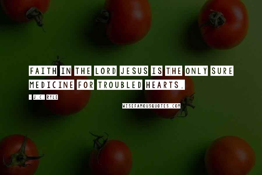 J.C. Ryle Quotes: Faith in the Lord Jesus is the only sure medicine for troubled hearts.