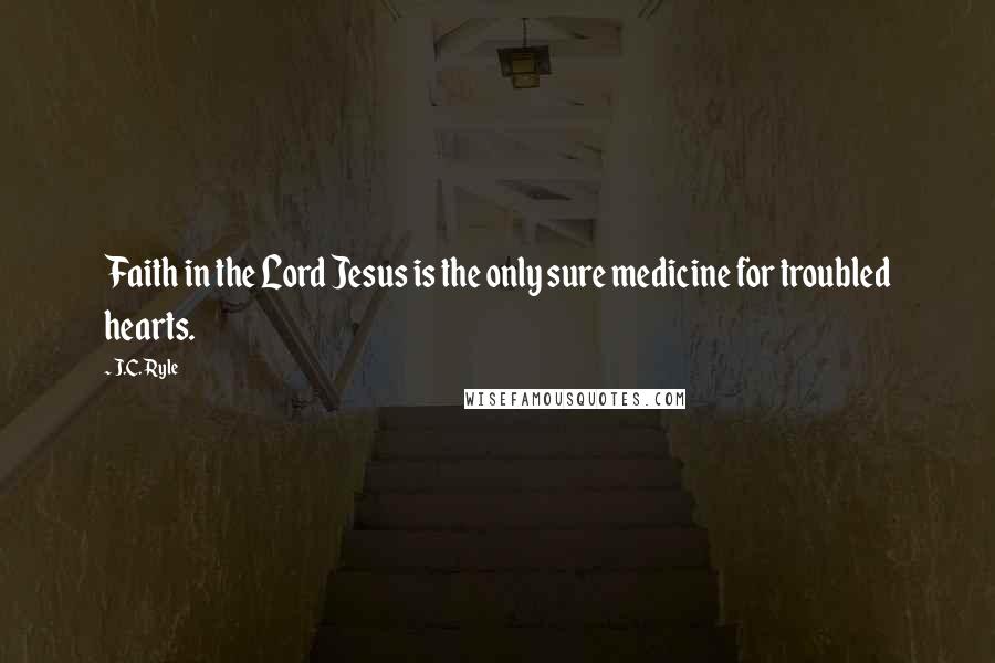 J.C. Ryle Quotes: Faith in the Lord Jesus is the only sure medicine for troubled hearts.