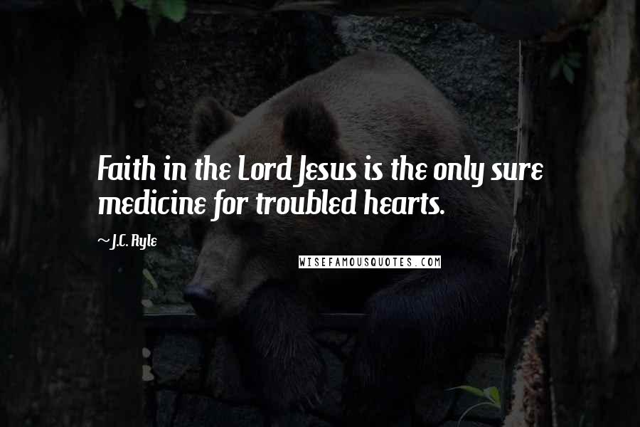 J.C. Ryle Quotes: Faith in the Lord Jesus is the only sure medicine for troubled hearts.