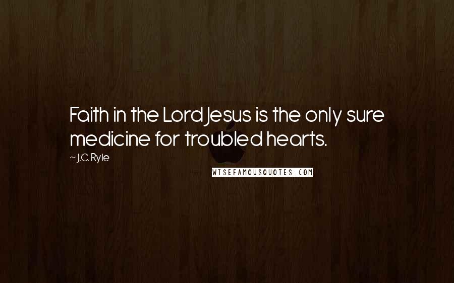 J.C. Ryle Quotes: Faith in the Lord Jesus is the only sure medicine for troubled hearts.