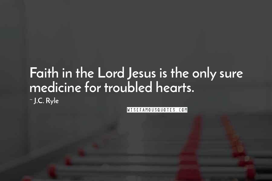 J.C. Ryle Quotes: Faith in the Lord Jesus is the only sure medicine for troubled hearts.