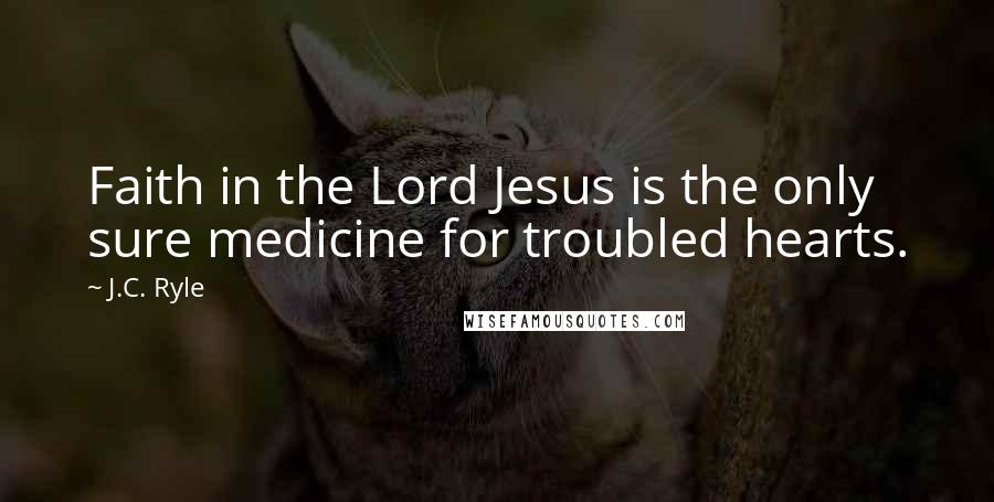 J.C. Ryle Quotes: Faith in the Lord Jesus is the only sure medicine for troubled hearts.