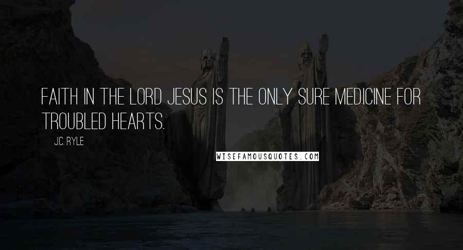 J.C. Ryle Quotes: Faith in the Lord Jesus is the only sure medicine for troubled hearts.