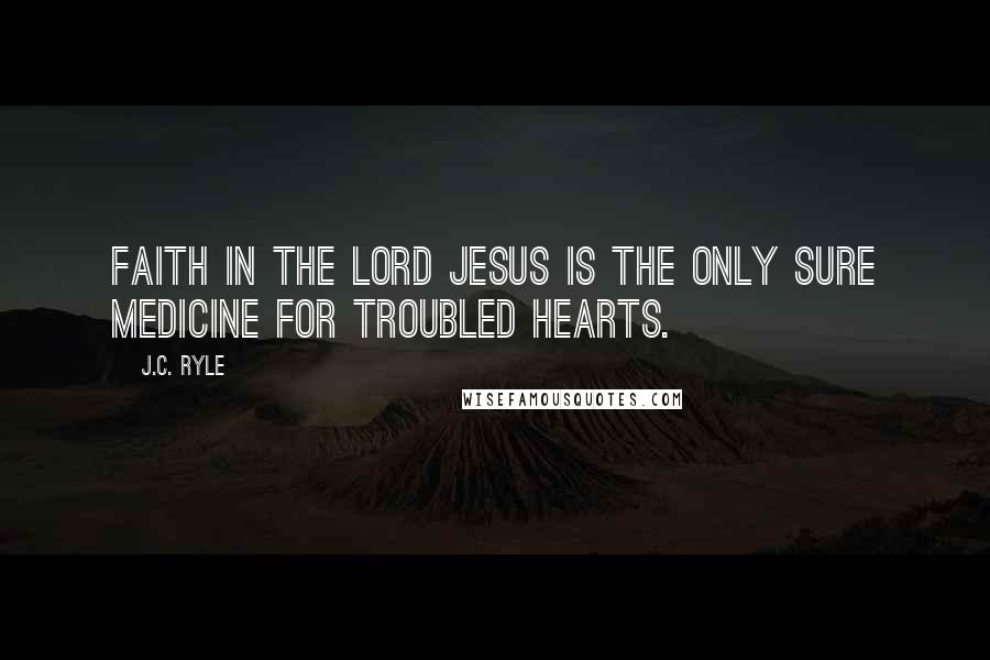 J.C. Ryle Quotes: Faith in the Lord Jesus is the only sure medicine for troubled hearts.