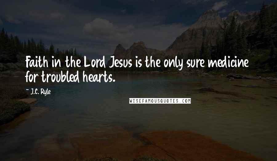 J.C. Ryle Quotes: Faith in the Lord Jesus is the only sure medicine for troubled hearts.