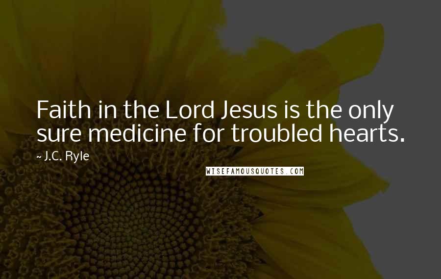 J.C. Ryle Quotes: Faith in the Lord Jesus is the only sure medicine for troubled hearts.