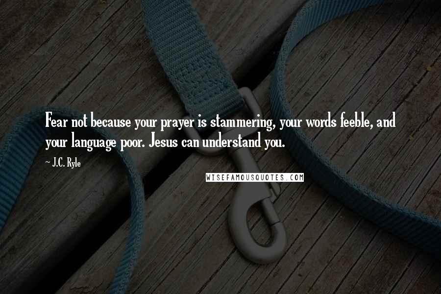J.C. Ryle Quotes: Fear not because your prayer is stammering, your words feeble, and your language poor. Jesus can understand you.