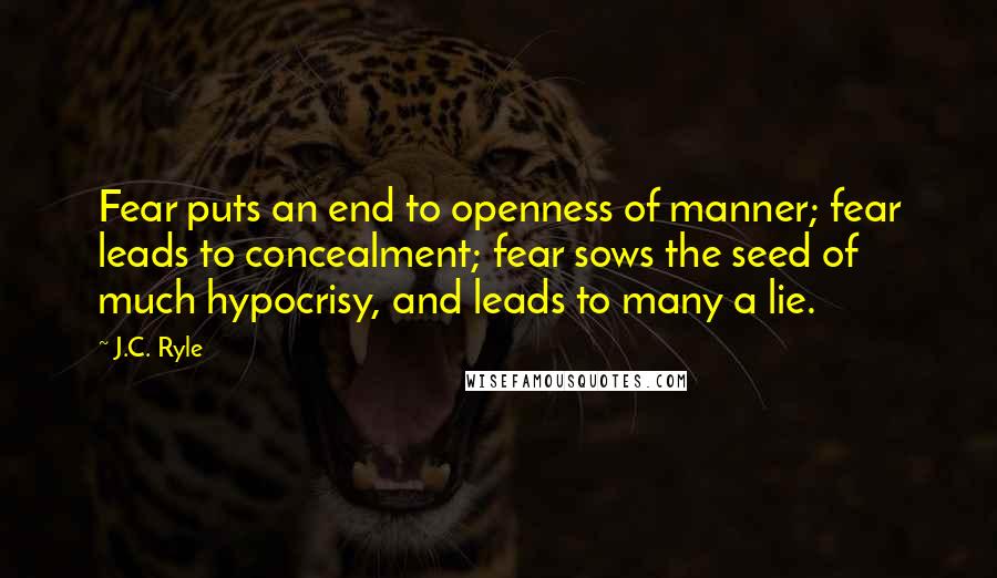 J.C. Ryle Quotes: Fear puts an end to openness of manner; fear leads to concealment; fear sows the seed of much hypocrisy, and leads to many a lie.