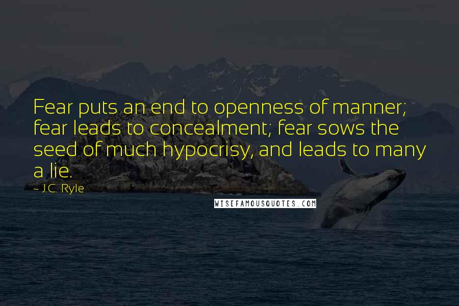 J.C. Ryle Quotes: Fear puts an end to openness of manner; fear leads to concealment; fear sows the seed of much hypocrisy, and leads to many a lie.