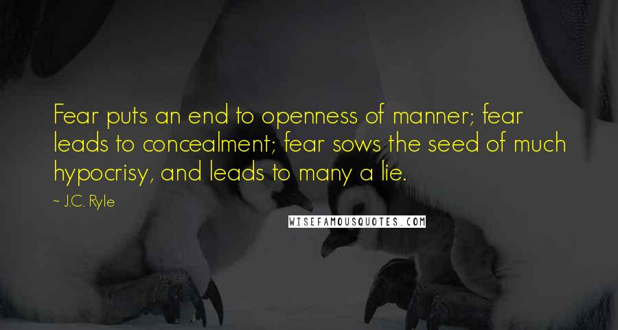 J.C. Ryle Quotes: Fear puts an end to openness of manner; fear leads to concealment; fear sows the seed of much hypocrisy, and leads to many a lie.