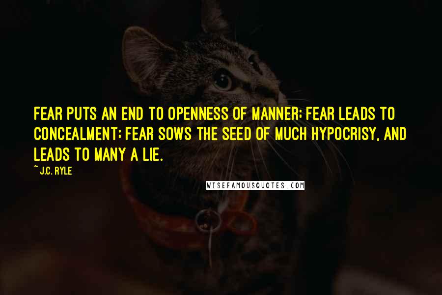 J.C. Ryle Quotes: Fear puts an end to openness of manner; fear leads to concealment; fear sows the seed of much hypocrisy, and leads to many a lie.