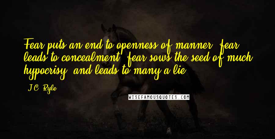 J.C. Ryle Quotes: Fear puts an end to openness of manner; fear leads to concealment; fear sows the seed of much hypocrisy, and leads to many a lie.