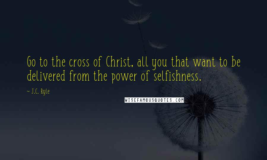 J.C. Ryle Quotes: Go to the cross of Christ, all you that want to be delivered from the power of selfishness.