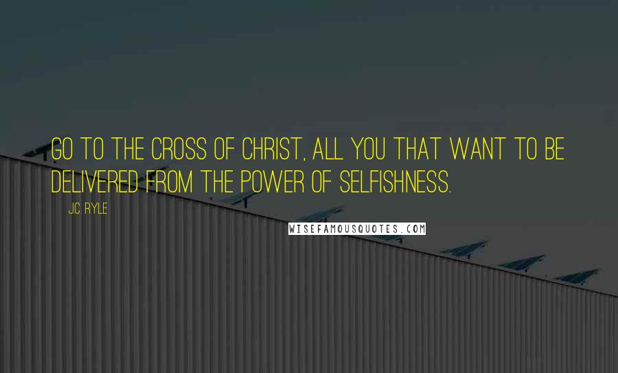 J.C. Ryle Quotes: Go to the cross of Christ, all you that want to be delivered from the power of selfishness.