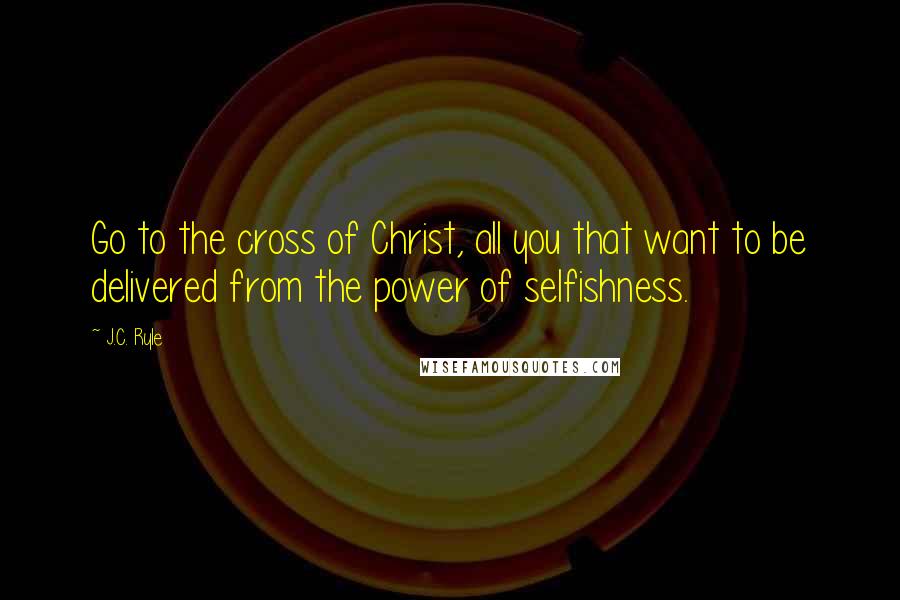 J.C. Ryle Quotes: Go to the cross of Christ, all you that want to be delivered from the power of selfishness.