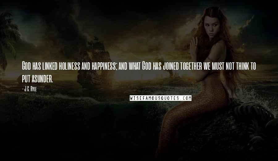 J.C. Ryle Quotes: God has linked holiness and happiness; and what God has joined together we must not think to put asunder.