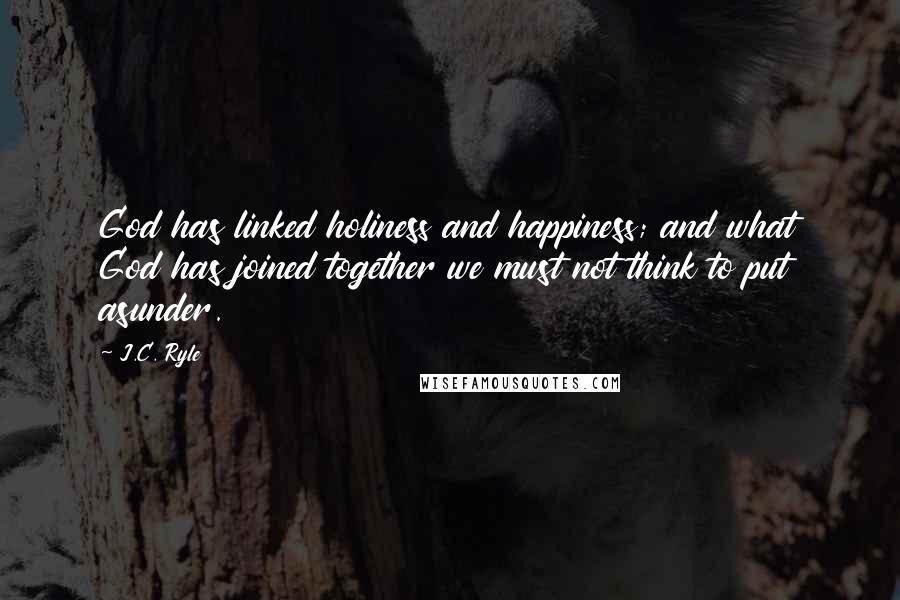 J.C. Ryle Quotes: God has linked holiness and happiness; and what God has joined together we must not think to put asunder.