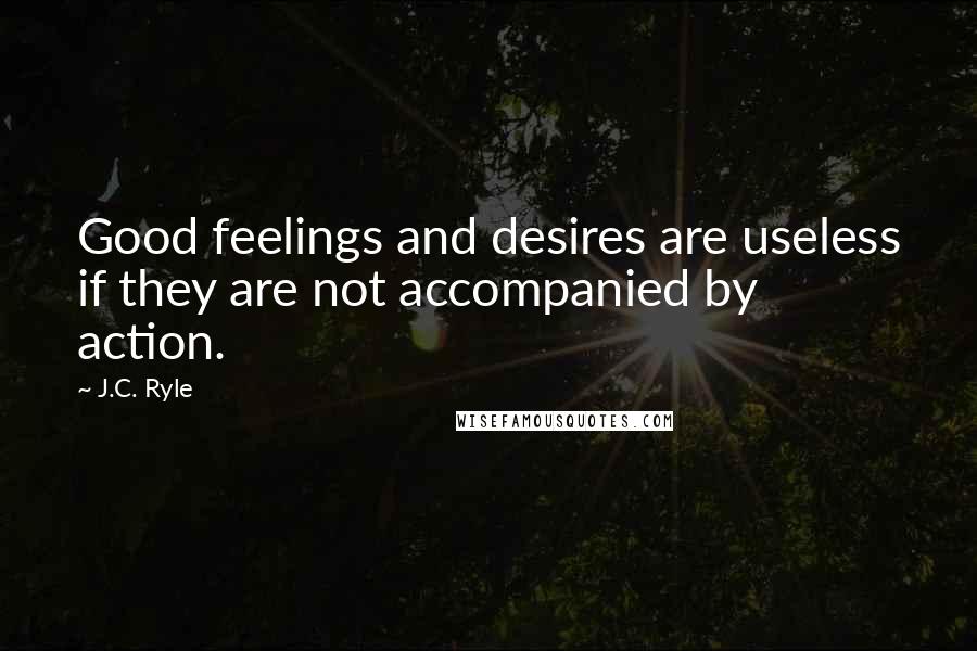 J.C. Ryle Quotes: Good feelings and desires are useless if they are not accompanied by action.