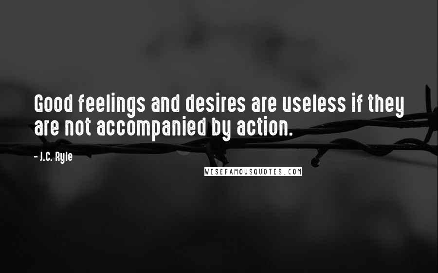 J.C. Ryle Quotes: Good feelings and desires are useless if they are not accompanied by action.