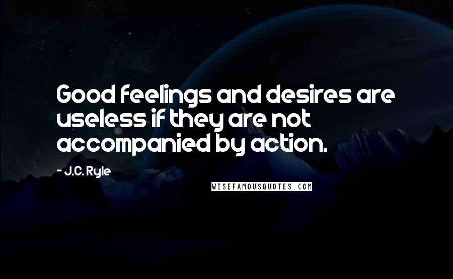 J.C. Ryle Quotes: Good feelings and desires are useless if they are not accompanied by action.