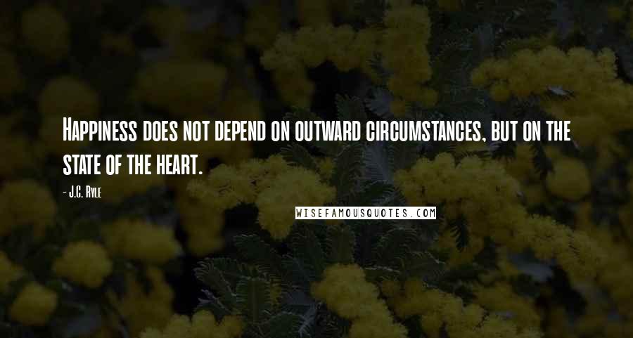 J.C. Ryle Quotes: Happiness does not depend on outward circumstances, but on the state of the heart.