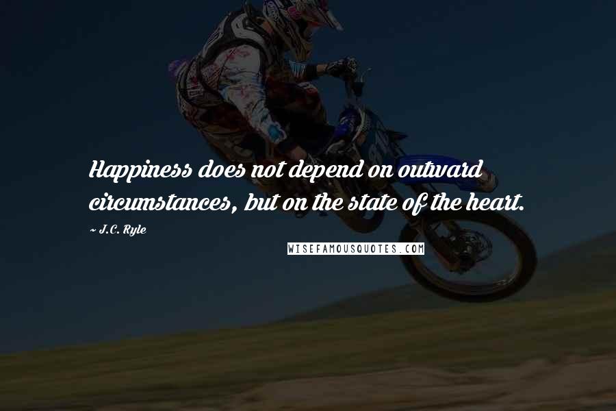 J.C. Ryle Quotes: Happiness does not depend on outward circumstances, but on the state of the heart.