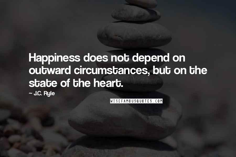 J.C. Ryle Quotes: Happiness does not depend on outward circumstances, but on the state of the heart.